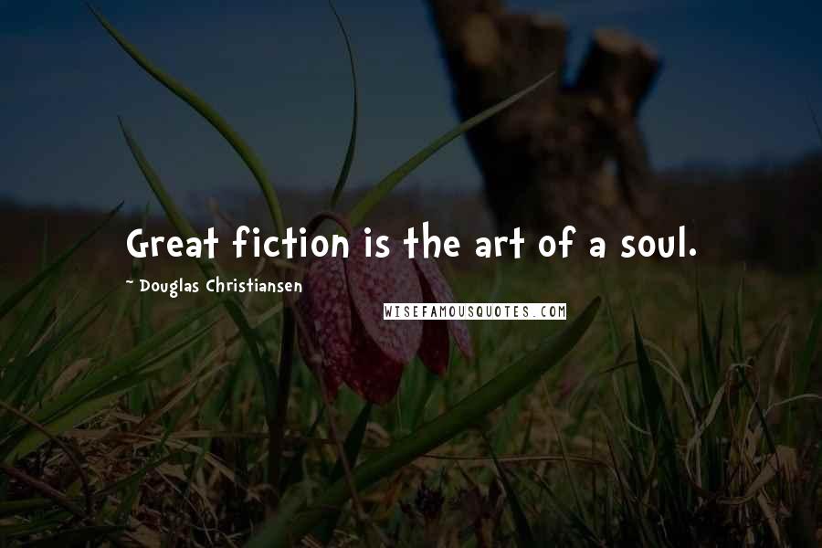 Douglas Christiansen Quotes: Great fiction is the art of a soul.