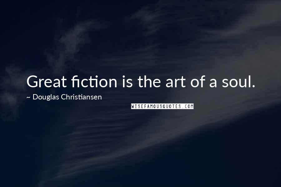 Douglas Christiansen Quotes: Great fiction is the art of a soul.