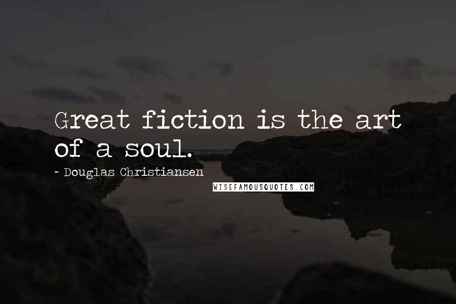 Douglas Christiansen Quotes: Great fiction is the art of a soul.