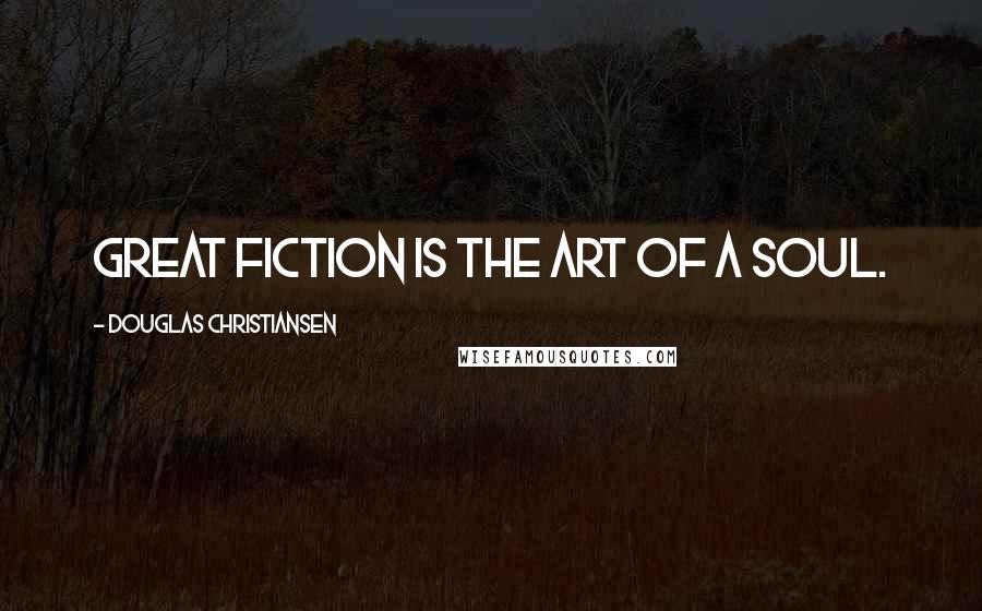 Douglas Christiansen Quotes: Great fiction is the art of a soul.