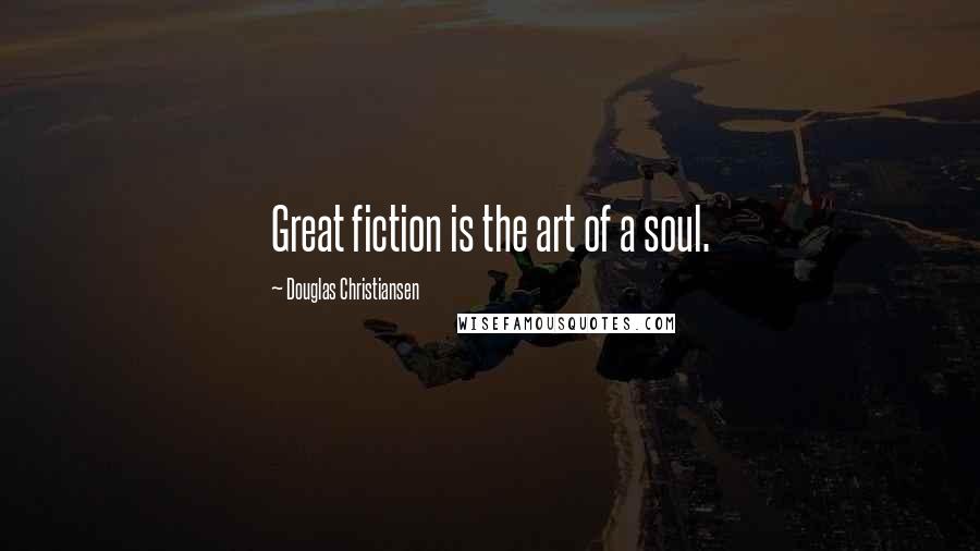 Douglas Christiansen Quotes: Great fiction is the art of a soul.