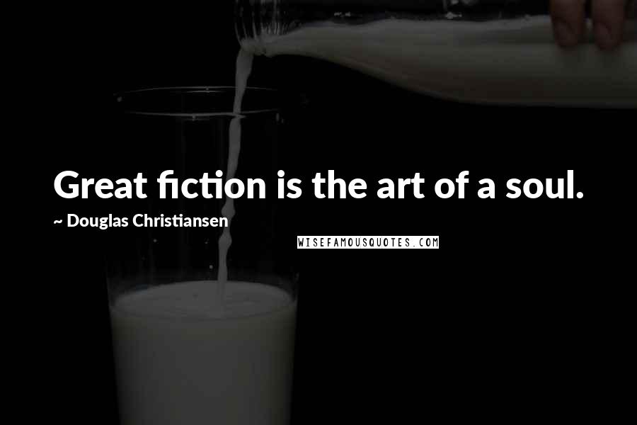 Douglas Christiansen Quotes: Great fiction is the art of a soul.