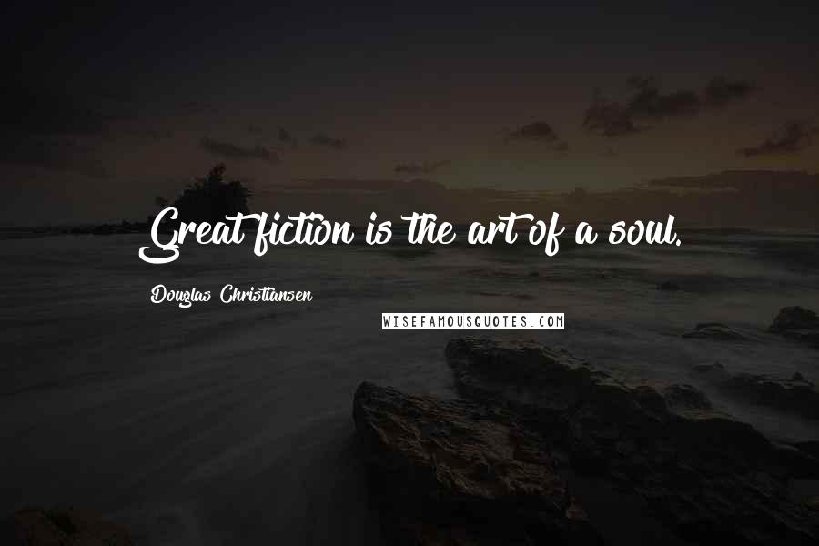 Douglas Christiansen Quotes: Great fiction is the art of a soul.