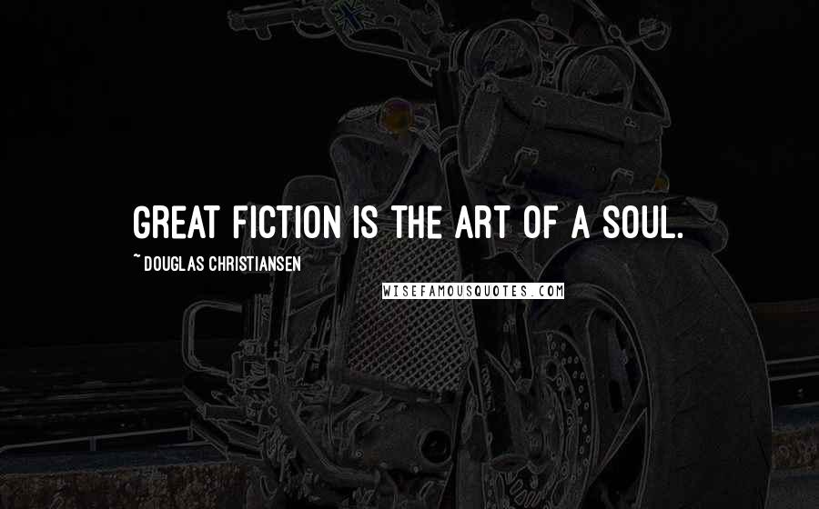 Douglas Christiansen Quotes: Great fiction is the art of a soul.