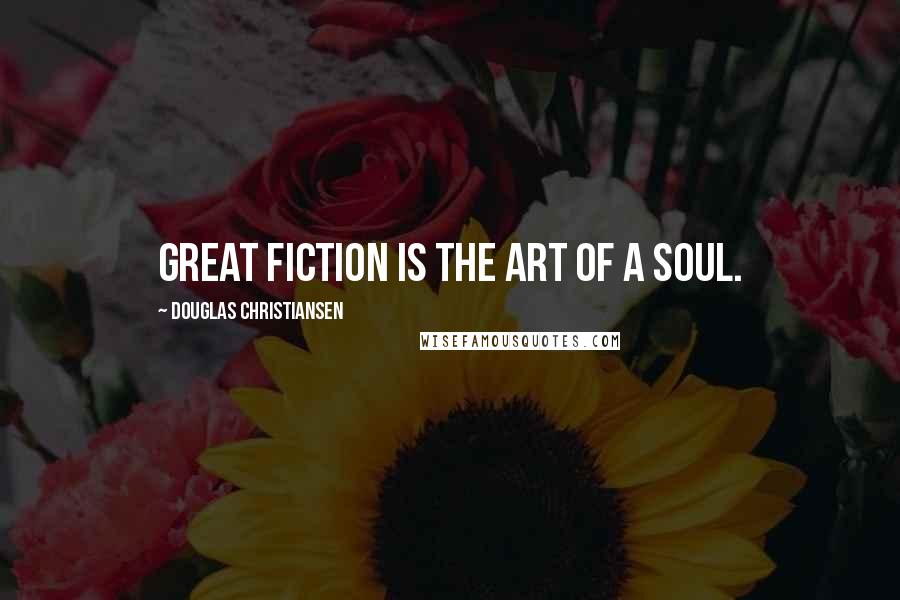 Douglas Christiansen Quotes: Great fiction is the art of a soul.