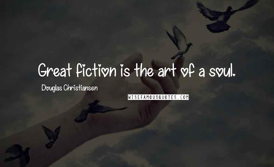 Douglas Christiansen Quotes: Great fiction is the art of a soul.