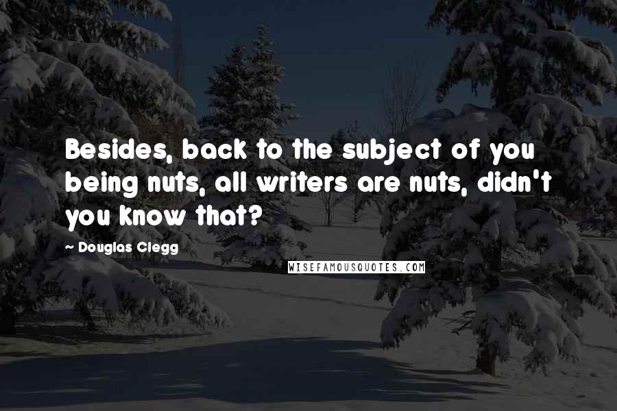 Douglas Clegg Quotes: Besides, back to the subject of you being nuts, all writers are nuts, didn't you know that?