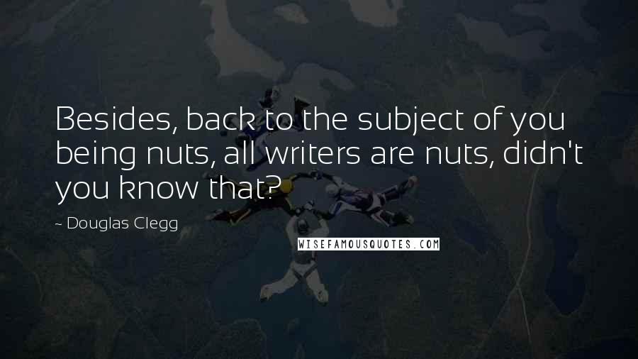 Douglas Clegg Quotes: Besides, back to the subject of you being nuts, all writers are nuts, didn't you know that?