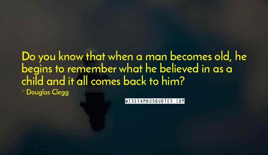 Douglas Clegg Quotes: Do you know that when a man becomes old, he begins to remember what he believed in as a child and it all comes back to him?