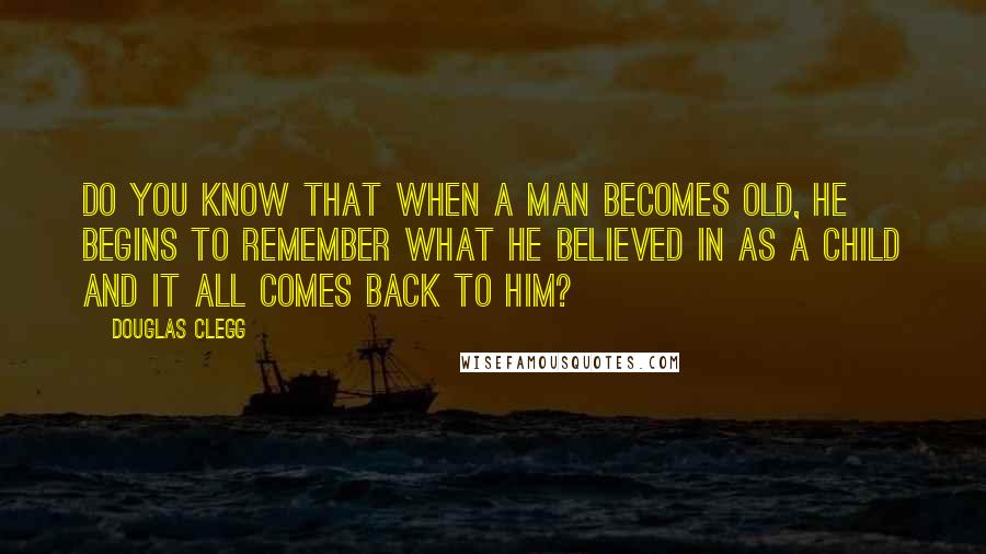 Douglas Clegg Quotes: Do you know that when a man becomes old, he begins to remember what he believed in as a child and it all comes back to him?