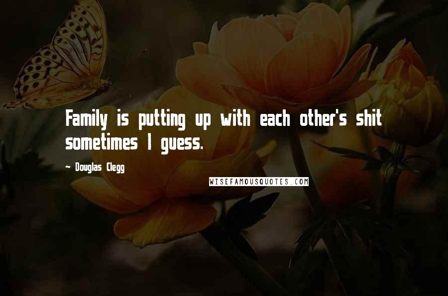 Douglas Clegg Quotes: Family is putting up with each other's shit sometimes I guess.