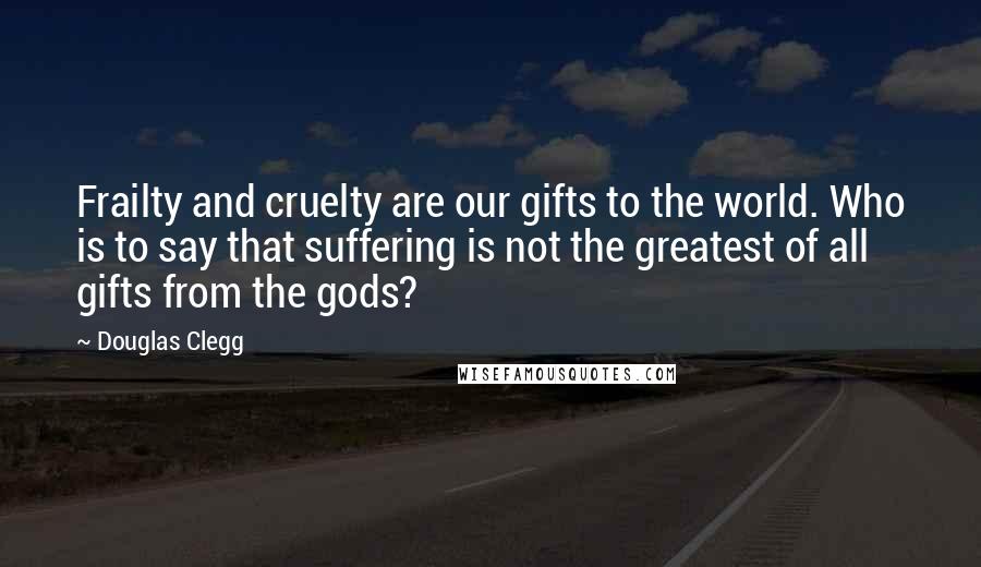 Douglas Clegg Quotes: Frailty and cruelty are our gifts to the world. Who is to say that suffering is not the greatest of all gifts from the gods?