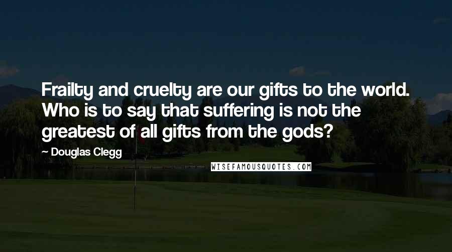 Douglas Clegg Quotes: Frailty and cruelty are our gifts to the world. Who is to say that suffering is not the greatest of all gifts from the gods?