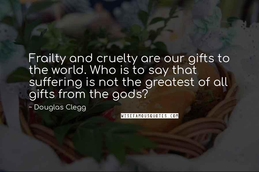 Douglas Clegg Quotes: Frailty and cruelty are our gifts to the world. Who is to say that suffering is not the greatest of all gifts from the gods?