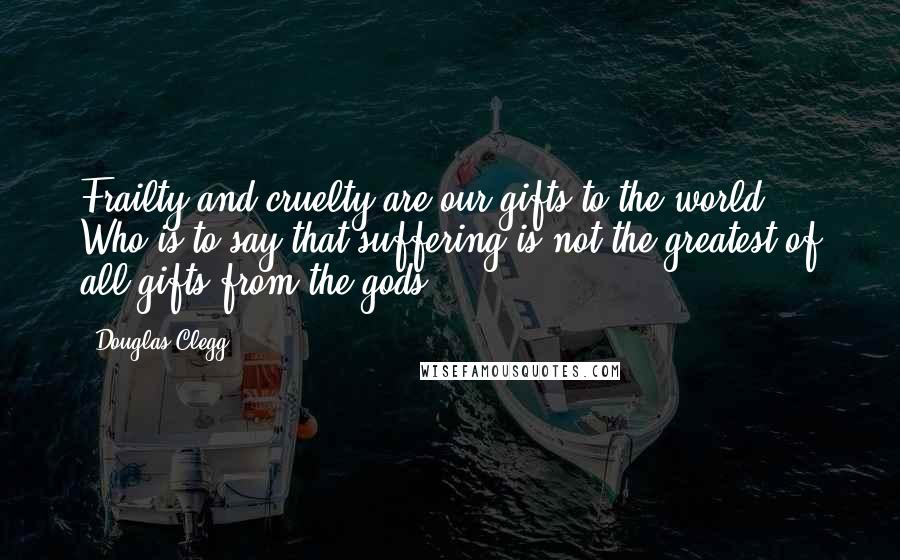 Douglas Clegg Quotes: Frailty and cruelty are our gifts to the world. Who is to say that suffering is not the greatest of all gifts from the gods?