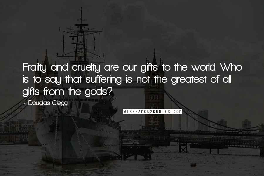 Douglas Clegg Quotes: Frailty and cruelty are our gifts to the world. Who is to say that suffering is not the greatest of all gifts from the gods?
