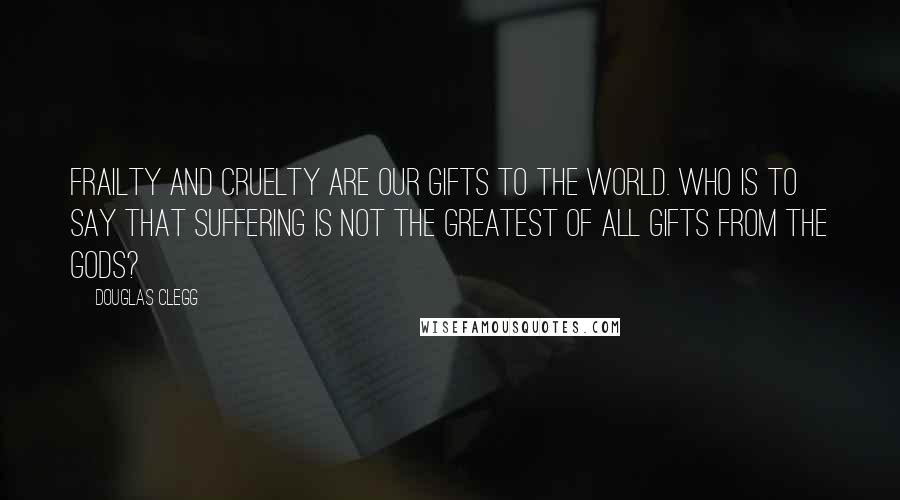 Douglas Clegg Quotes: Frailty and cruelty are our gifts to the world. Who is to say that suffering is not the greatest of all gifts from the gods?