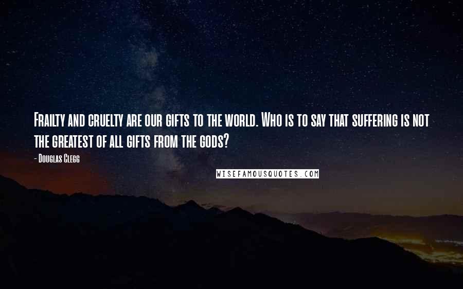 Douglas Clegg Quotes: Frailty and cruelty are our gifts to the world. Who is to say that suffering is not the greatest of all gifts from the gods?