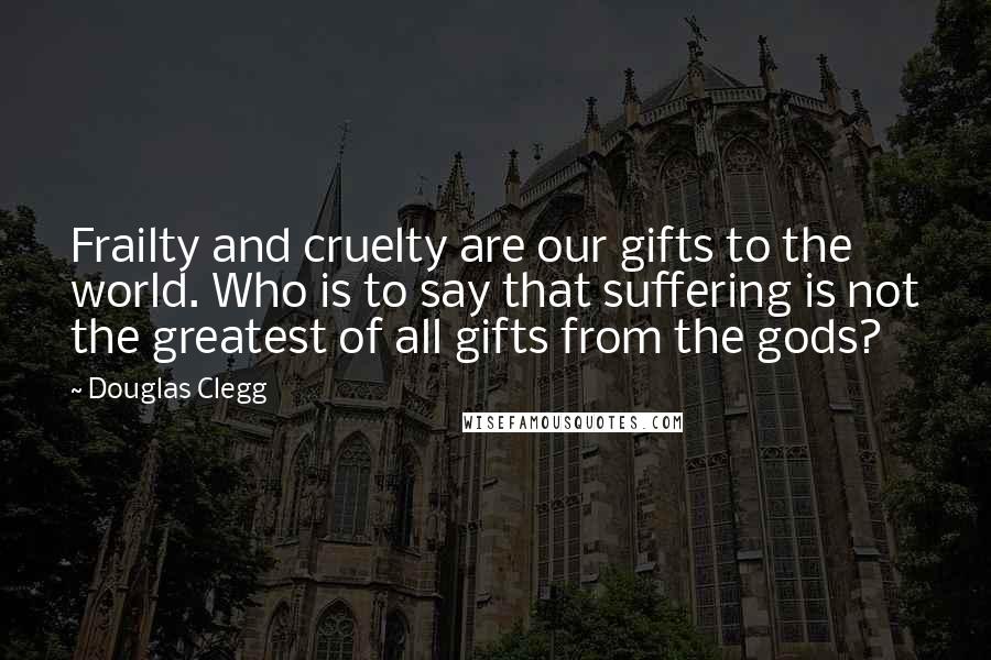 Douglas Clegg Quotes: Frailty and cruelty are our gifts to the world. Who is to say that suffering is not the greatest of all gifts from the gods?