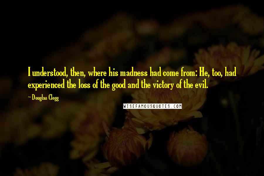 Douglas Clegg Quotes: I understood, then, where his madness had come from: He, too, had experienced the loss of the good and the victory of the evil.