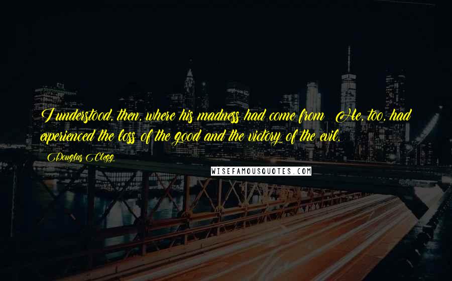 Douglas Clegg Quotes: I understood, then, where his madness had come from: He, too, had experienced the loss of the good and the victory of the evil.