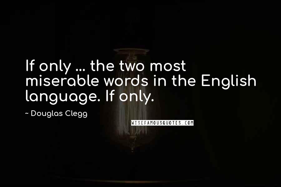 Douglas Clegg Quotes: If only ... the two most miserable words in the English language. If only.