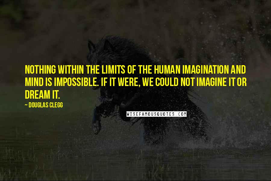 Douglas Clegg Quotes: Nothing within the limits of the human imagination and mind is impossible. If it were, we could not imagine it or dream it.