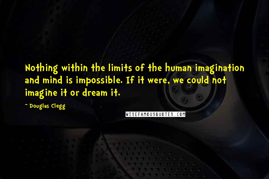 Douglas Clegg Quotes: Nothing within the limits of the human imagination and mind is impossible. If it were, we could not imagine it or dream it.