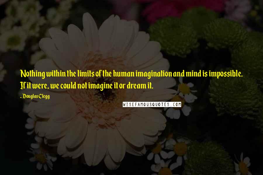 Douglas Clegg Quotes: Nothing within the limits of the human imagination and mind is impossible. If it were, we could not imagine it or dream it.