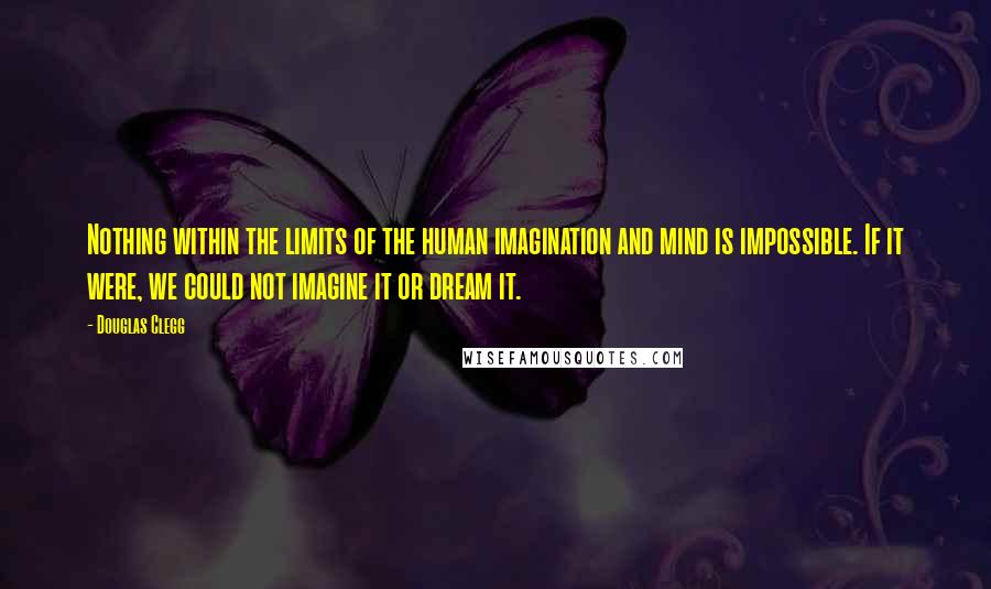 Douglas Clegg Quotes: Nothing within the limits of the human imagination and mind is impossible. If it were, we could not imagine it or dream it.