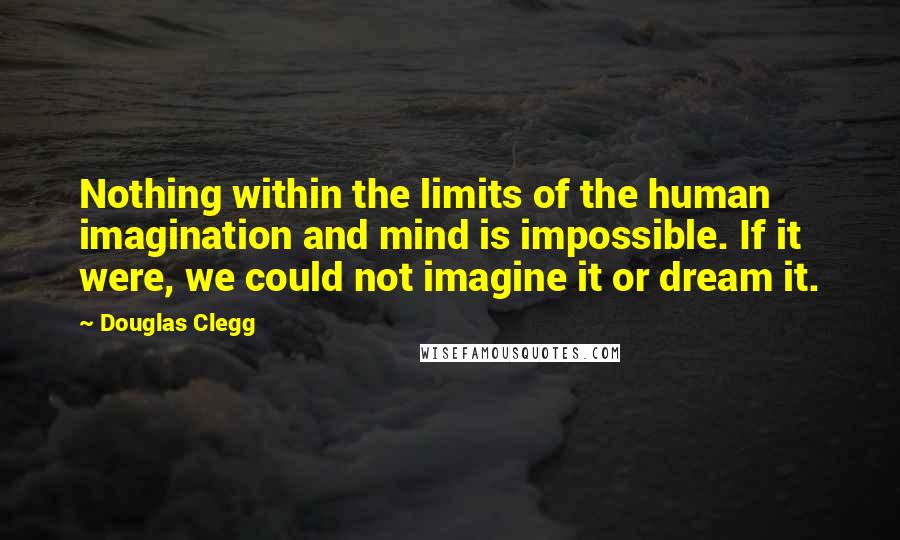Douglas Clegg Quotes: Nothing within the limits of the human imagination and mind is impossible. If it were, we could not imagine it or dream it.