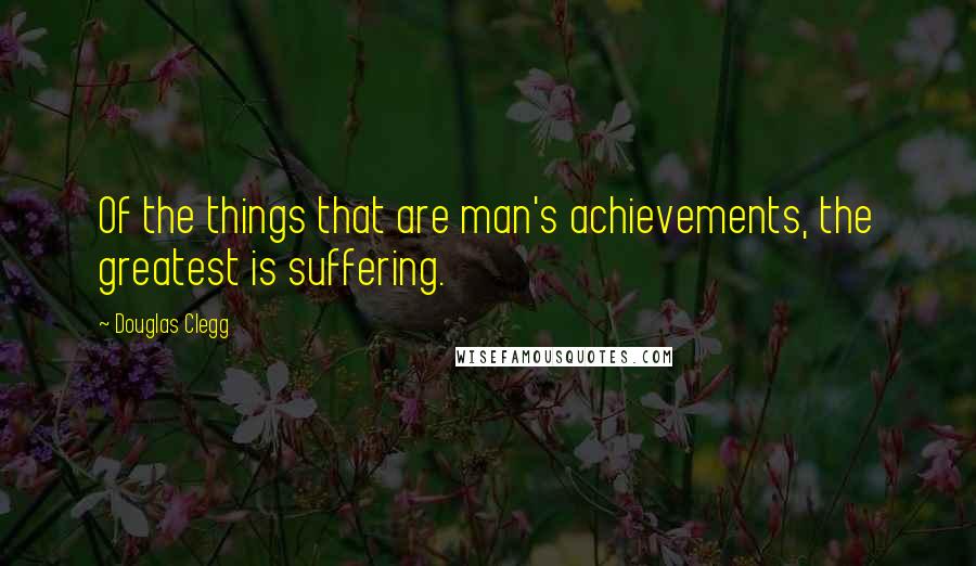 Douglas Clegg Quotes: Of the things that are man's achievements, the greatest is suffering.