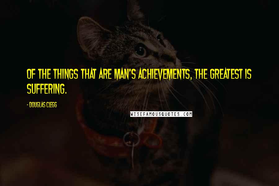 Douglas Clegg Quotes: Of the things that are man's achievements, the greatest is suffering.