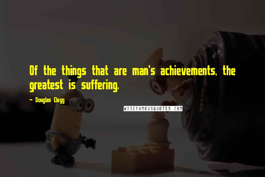 Douglas Clegg Quotes: Of the things that are man's achievements, the greatest is suffering.
