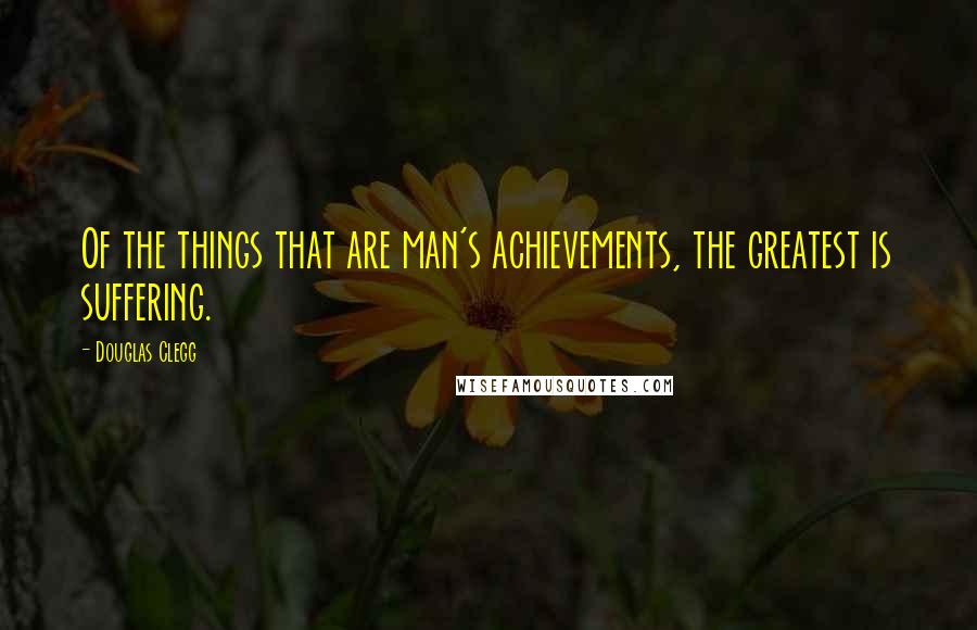 Douglas Clegg Quotes: Of the things that are man's achievements, the greatest is suffering.