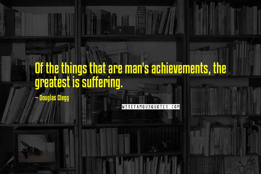 Douglas Clegg Quotes: Of the things that are man's achievements, the greatest is suffering.