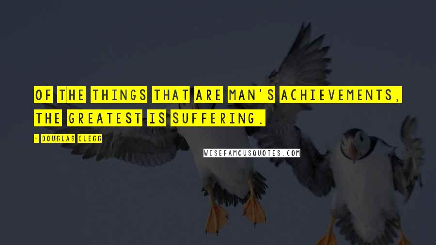 Douglas Clegg Quotes: Of the things that are man's achievements, the greatest is suffering.