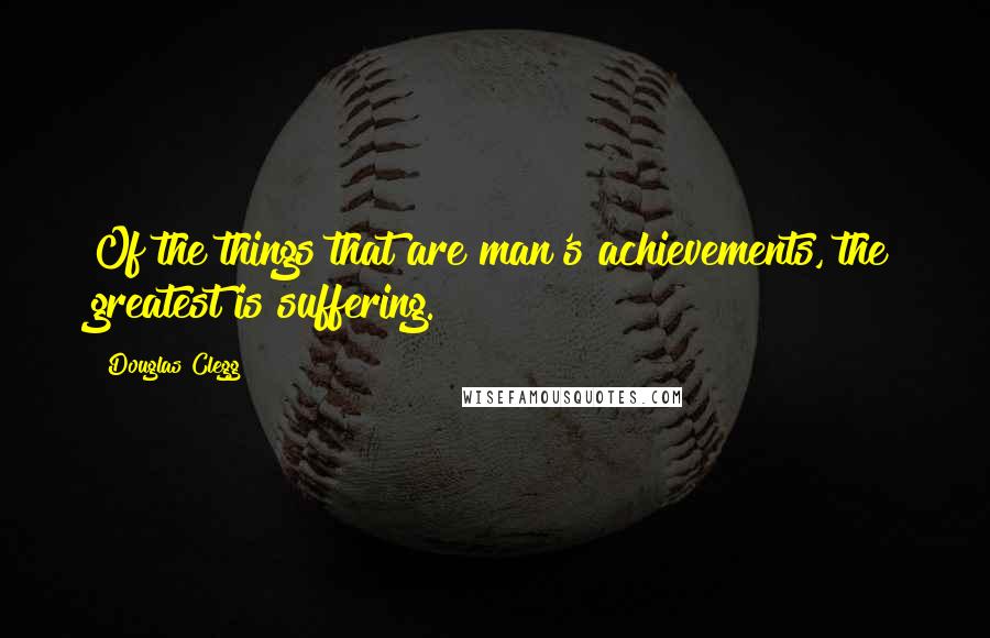 Douglas Clegg Quotes: Of the things that are man's achievements, the greatest is suffering.