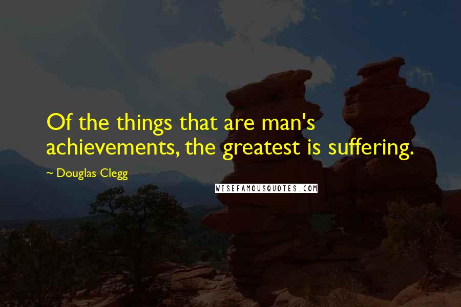 Douglas Clegg Quotes: Of the things that are man's achievements, the greatest is suffering.