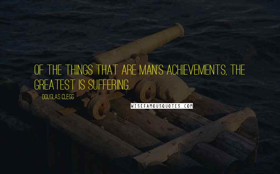 Douglas Clegg Quotes: Of the things that are man's achievements, the greatest is suffering.