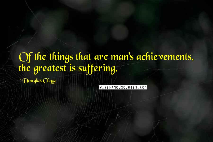 Douglas Clegg Quotes: Of the things that are man's achievements, the greatest is suffering.