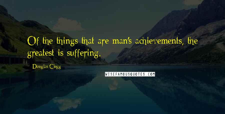 Douglas Clegg Quotes: Of the things that are man's achievements, the greatest is suffering.