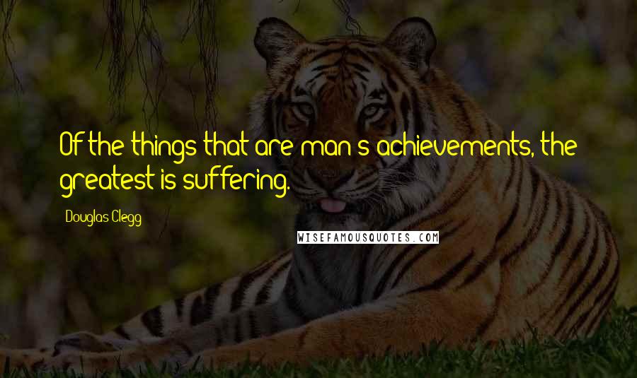Douglas Clegg Quotes: Of the things that are man's achievements, the greatest is suffering.