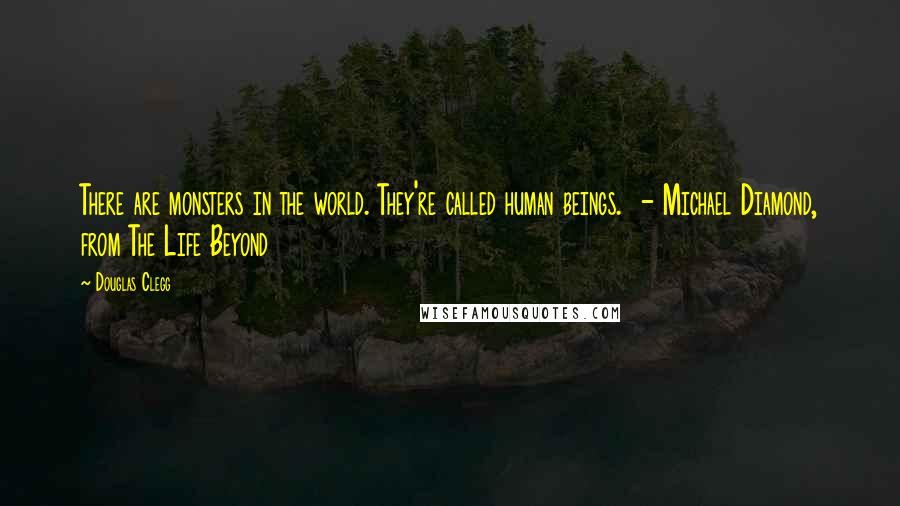 Douglas Clegg Quotes: There are monsters in the world. They're called human beings.  - Michael Diamond, from The Life Beyond