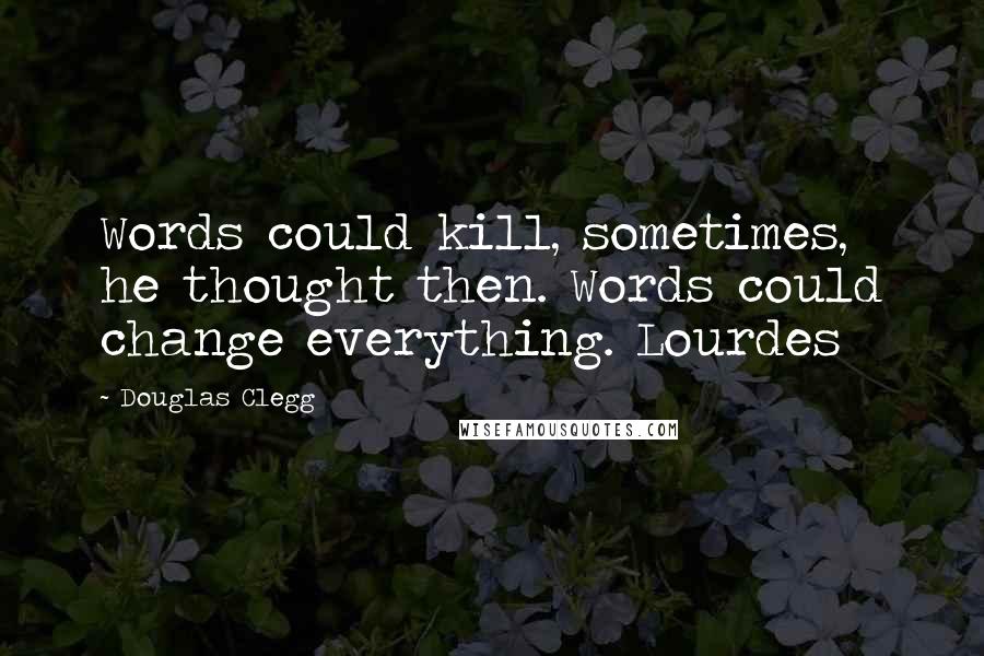 Douglas Clegg Quotes: Words could kill, sometimes, he thought then. Words could change everything. Lourdes