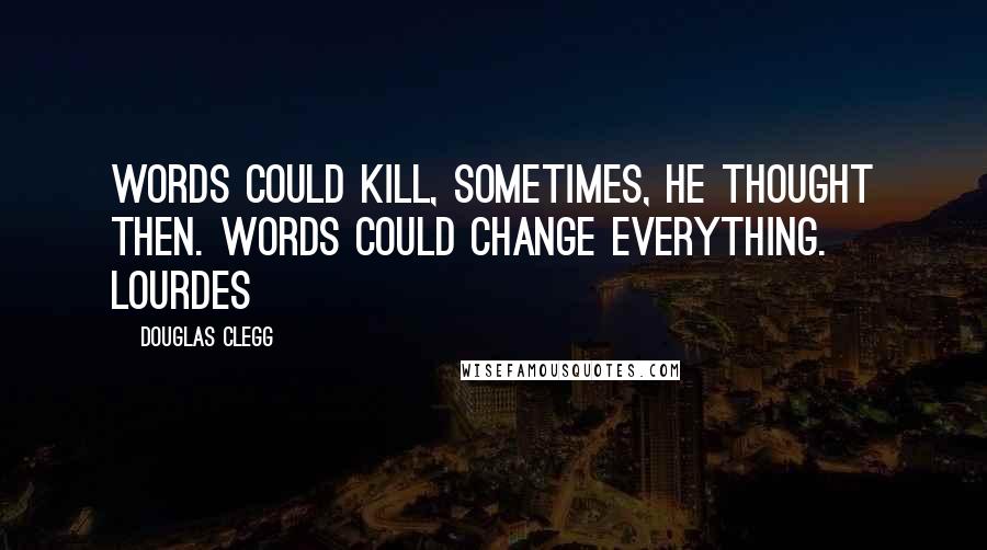 Douglas Clegg Quotes: Words could kill, sometimes, he thought then. Words could change everything. Lourdes