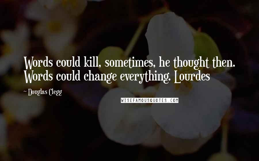 Douglas Clegg Quotes: Words could kill, sometimes, he thought then. Words could change everything. Lourdes