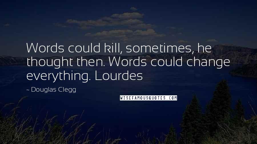 Douglas Clegg Quotes: Words could kill, sometimes, he thought then. Words could change everything. Lourdes