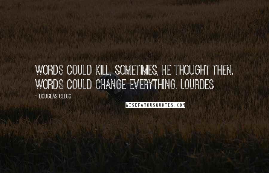 Douglas Clegg Quotes: Words could kill, sometimes, he thought then. Words could change everything. Lourdes
