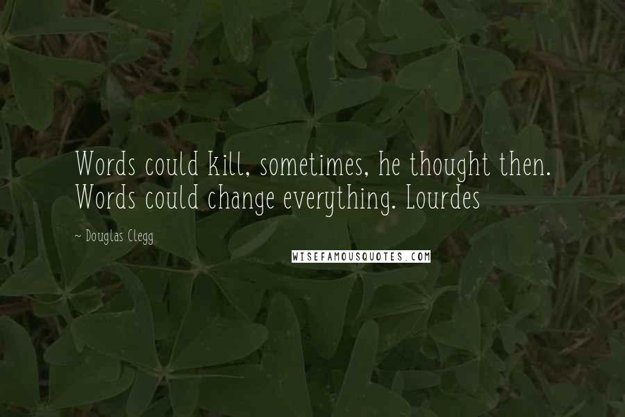 Douglas Clegg Quotes: Words could kill, sometimes, he thought then. Words could change everything. Lourdes